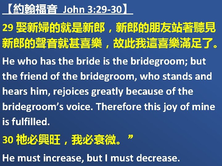 【約翰福音 John 3: 29 -30】 29 娶新婦的就是新郎，新郎的朋友站著聽見 新郎的聲音就甚喜樂，故此我這喜樂滿足了。 He who has the bride is