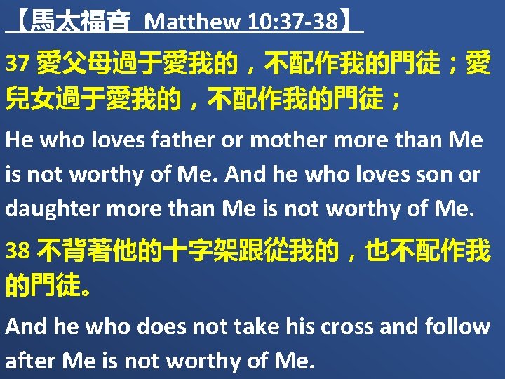 【馬太福音 Matthew 10: 37 -38】 37 愛父母過于愛我的，不配作我的門徒；愛 兒女過于愛我的，不配作我的門徒； He who loves father or mother