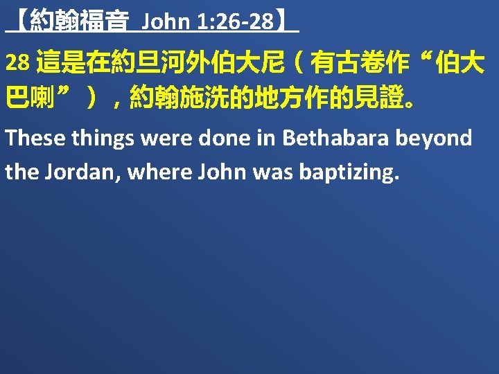【約翰福音 John 1: 26 -28】 28 這是在約旦河外伯大尼（有古卷作“伯大 巴喇”），約翰施洗的地方作的見證。 These things were done in Bethabara