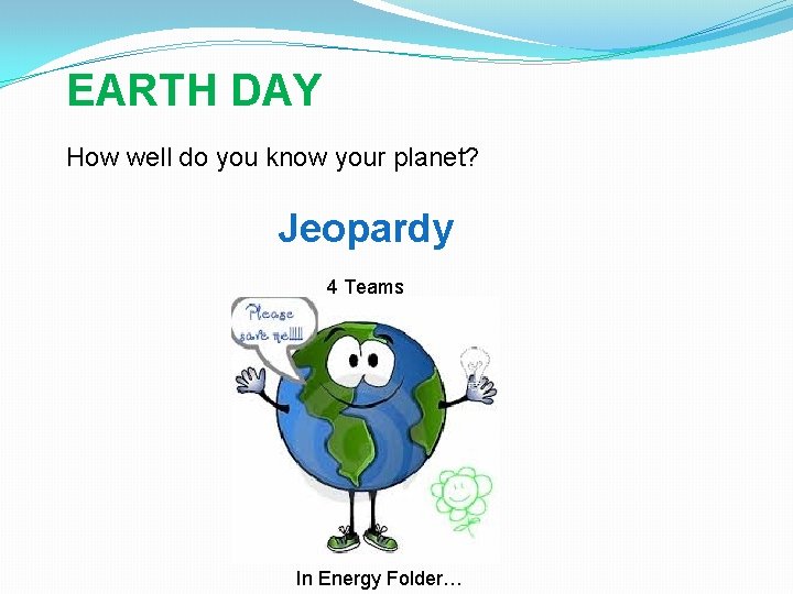 EARTH DAY How well do you know your planet? Jeopardy 4 Teams In Energy EARTH DAY How well do you know your planet? Jeopardy 4 Teams In Energy
