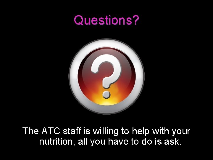 Questions? The ATC staff is willing to help with your nutrition, all you have