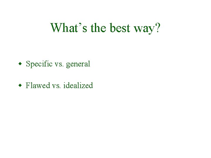 What’s the best way? w Specific vs. general w Flawed vs. idealized 