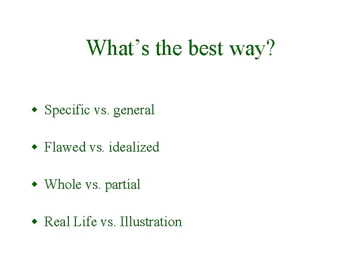 What’s the best way? w Specific vs. general w Flawed vs. idealized w Whole