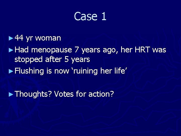 Case 1 ► 44 yr woman ► Had menopause 7 years ago, her HRT