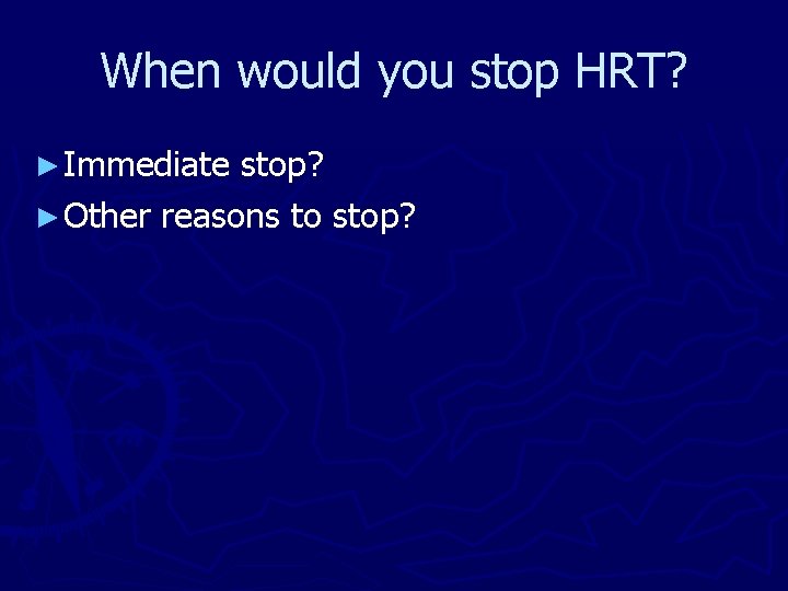 When would you stop HRT? ► Immediate stop? ► Other reasons to stop? 