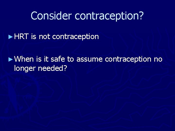 Consider contraception? ► HRT is not contraception ► When is it safe to assume