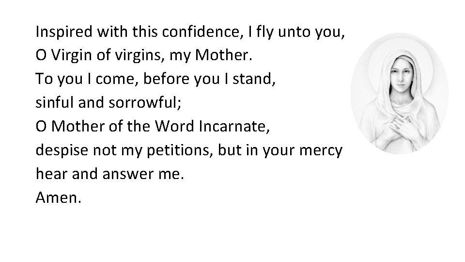 Inspired with this confidence, I fly unto you, O Virgin of virgins, my Mother.