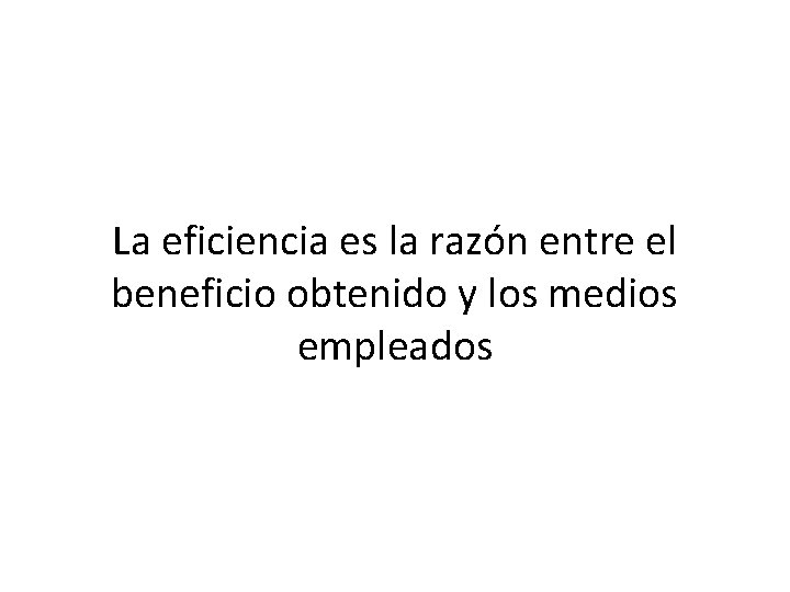 La eficiencia es la razón entre el beneficio obtenido y los medios empleados La eficiencia es la razón entre el beneficio obtenido y los medios empleados