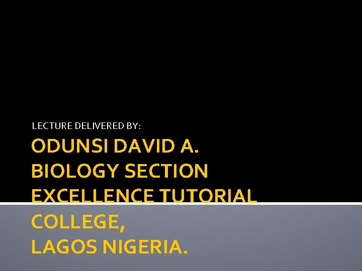 LECTURE DELIVERED BY: ODUNSI DAVID A. BIOLOGY SECTION EXCELLENCE TUTORIAL COLLEGE, LAGOS NIGERIA. 