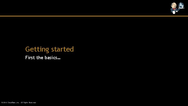 Getting started First the basics… © 2016 Cloud. Bees, Inc. All Rights Reserved 