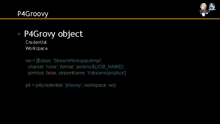 P 4 Groovy ◦ P 4 Grovy object Credential Workspace ws = [$class: 'Stream.