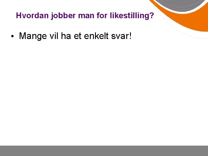 Hvordan jobber man for likestilling? • Mange vil ha et enkelt svar! 