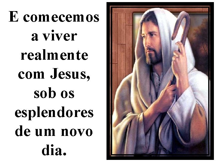 E comecemos a viver realmente com Jesus, sob os esplendores de um novo dia.