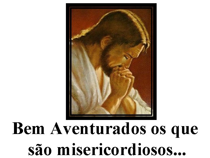 Bem Aventurados os que são misericordiosos. . . 