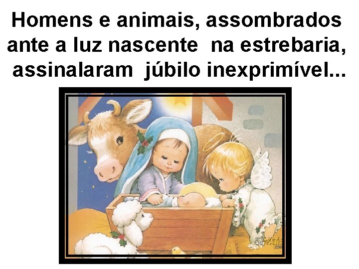 Homens e animais, assombrados ante a luz nascente na estrebaria, assinalaram júbilo inexprimível. .