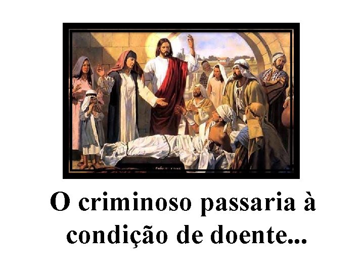 O criminoso passaria à condição de doente. . . 