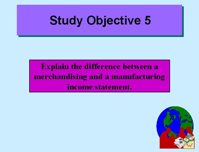 Study Objective 5 Explain the difference between a merchandising and a manufacturing income statement.