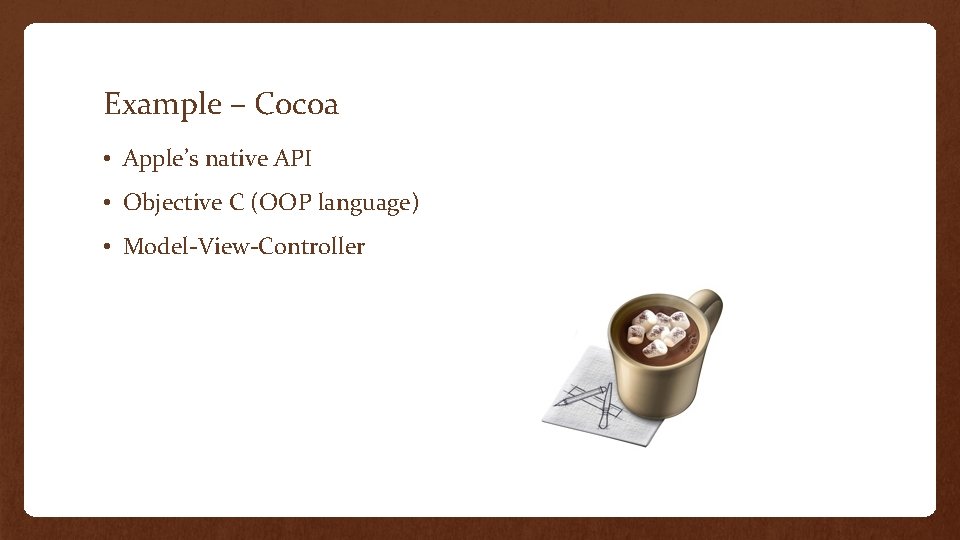 Example – Cocoa • Apple’s native API • Objective C (OOP language) • Model-View-Controller