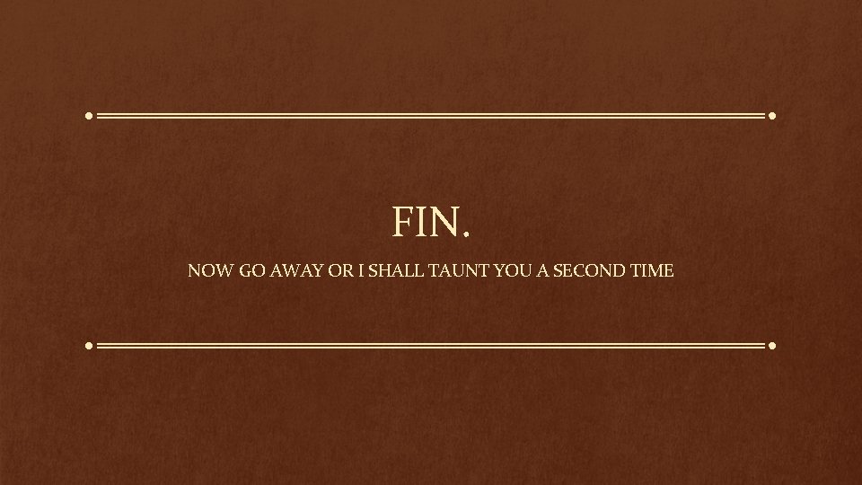 FIN. NOW GO AWAY OR I SHALL TAUNT YOU A SECOND TIME 