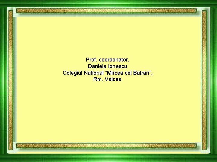Prof. coordonator. Daniela Ionescu Colegiul National “Mircea cel Batran”, Rm. Valcea Prof. coordonator. Daniela Ionescu Colegiul National “Mircea cel Batran”, Rm. Valcea