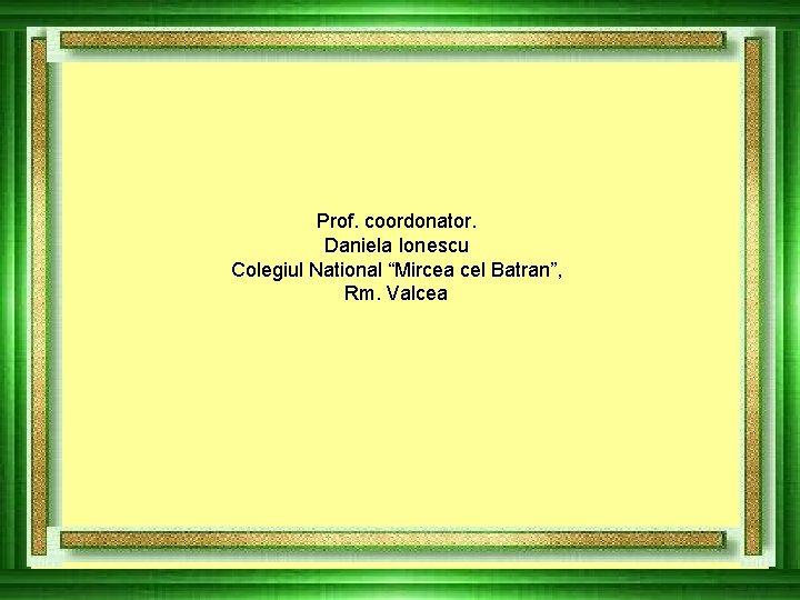 Prof. coordonator. Daniela Ionescu Colegiul National “Mircea cel Batran”, Rm. Valcea 