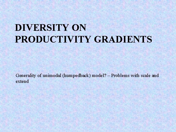 DIVERSITY ON PRODUCTIVITY GRADIENTS Generality of unimodal (humpedback) model? – Problems with scale and