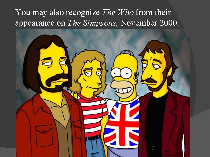 You may also recognize The Who from their appearance on The Simpsons, November 2000.