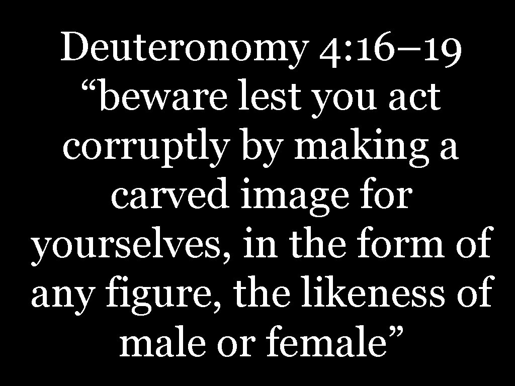 Deuteronomy 4: 16– 19 “beware lest you act corruptly by making a carved image