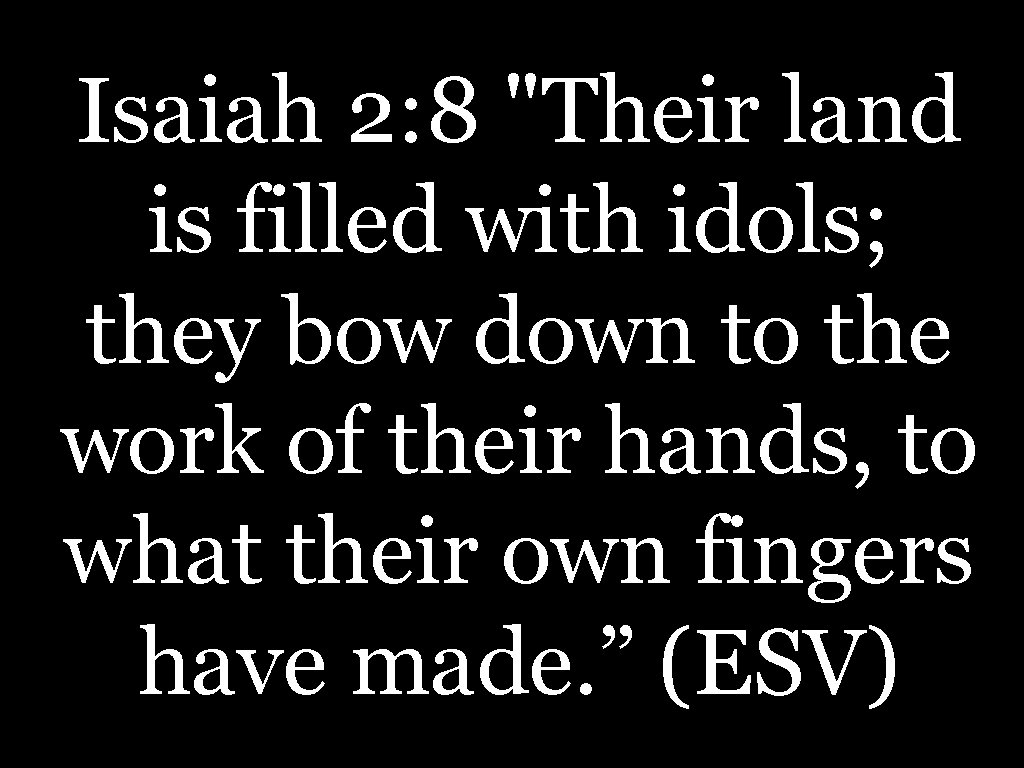 Isaiah 2: 8 "Their land is filled with idols; they bow down to the