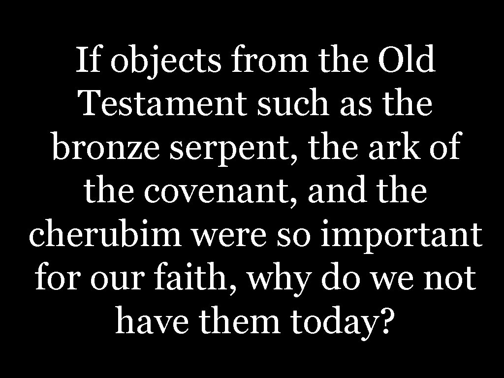 If objects from the Old Testament such as the bronze serpent, the ark of