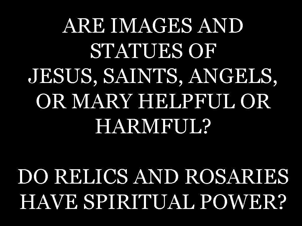 ARE IMAGES AND STATUES OF JESUS, SAINTS, ANGELS, OR MARY HELPFUL OR HARMFUL? DO