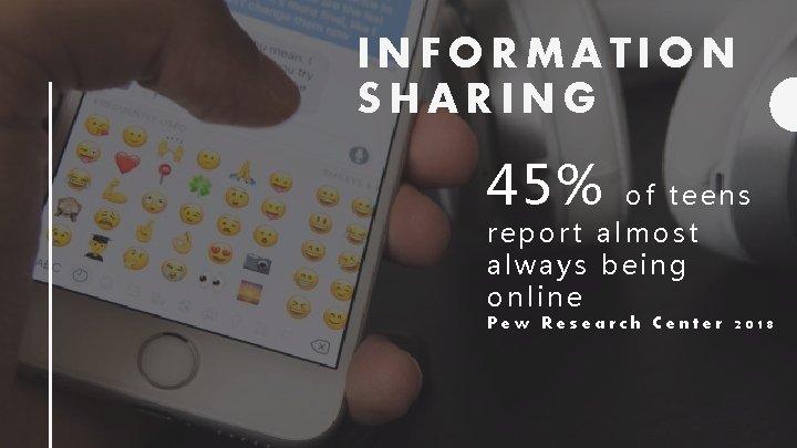INFORMATION SHARING 45% of teens report almost always being online Pew Research Center 2018