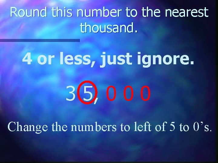 Round this number to the nearest thousand. 4 or less, just ignore. 3 5,