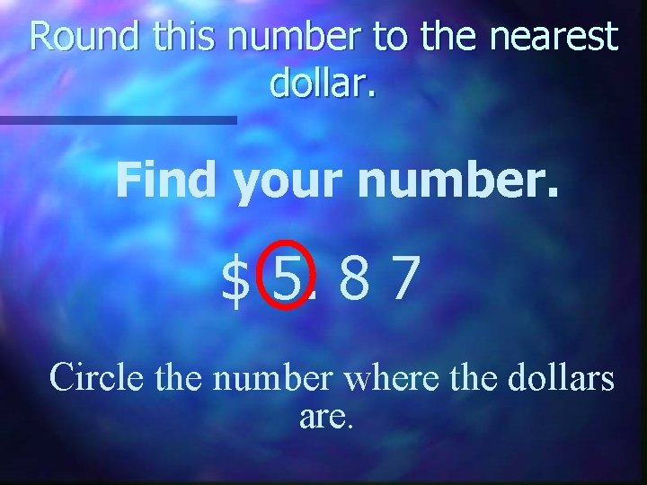 Round this number to the nearest dollar. Find your number. $ 5. 8 7