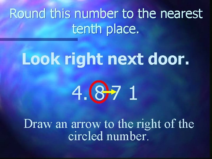 Round this number to the nearest tenth place. Look right next door. 4. 8