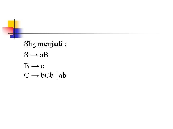 Shg menjadi : S → a. B B→e C → b. Cb | ab Shg menjadi : S → a. B B→e C → b. Cb | ab