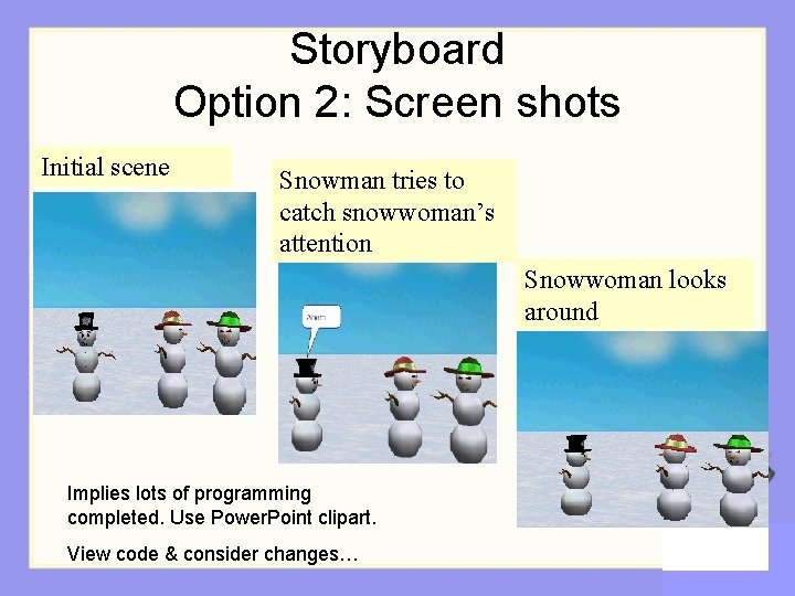 Storyboard Option 2: Screen shots Initial scene Snowman tries to catch snowwoman’s attention Snowwoman