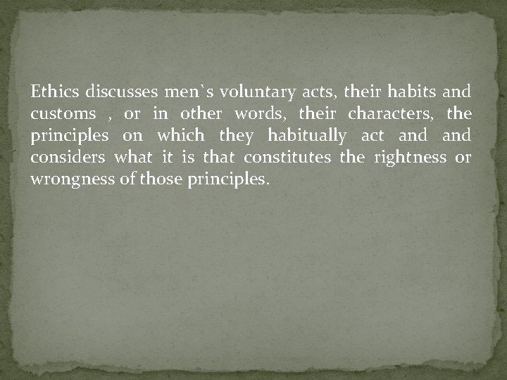 Ethics discusses men`s voluntary acts, their habits and customs , or in other words,