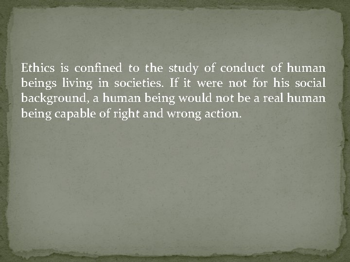 Ethics is confined to the study of conduct of human beings living in societies.