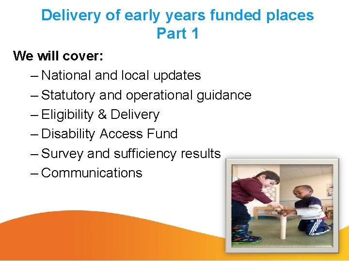 Delivery of early years funded places Part 1 We will cover: – National and