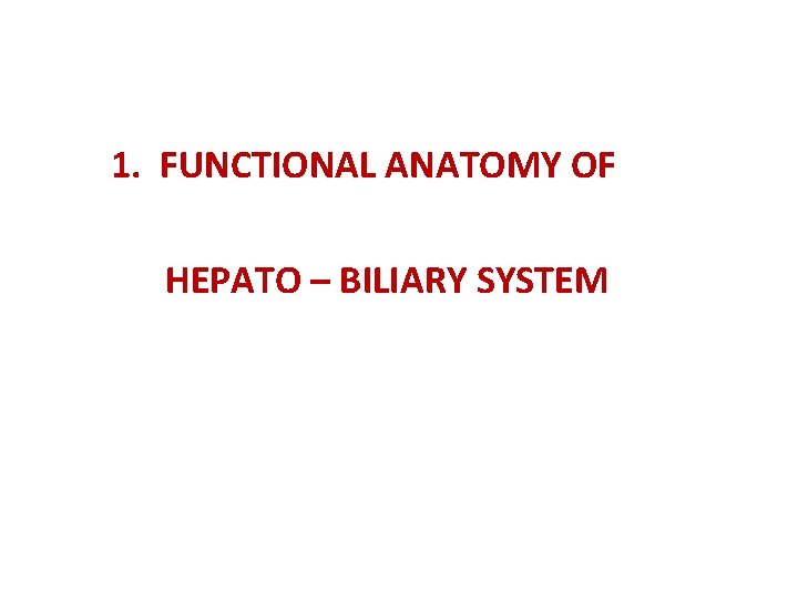  1. FUNCTIONAL ANATOMY OF HEPATO – BILIARY SYSTEM 