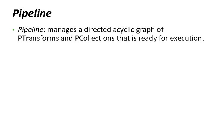 Pipeline • Pipeline: manages a directed acyclic graph of PTransforms and PCollections that is