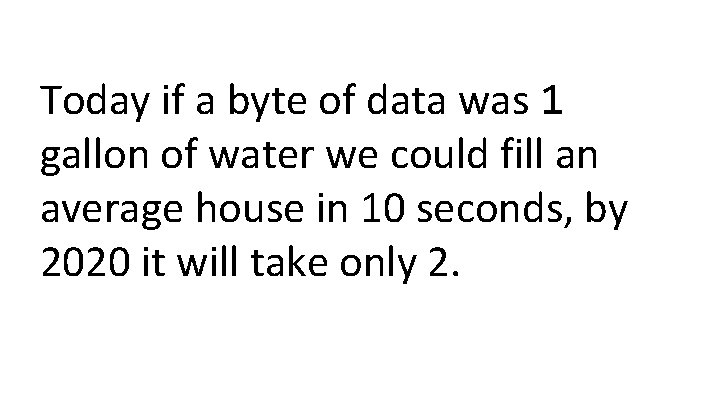 Today if a byte of data was 1 gallon of water we could fill