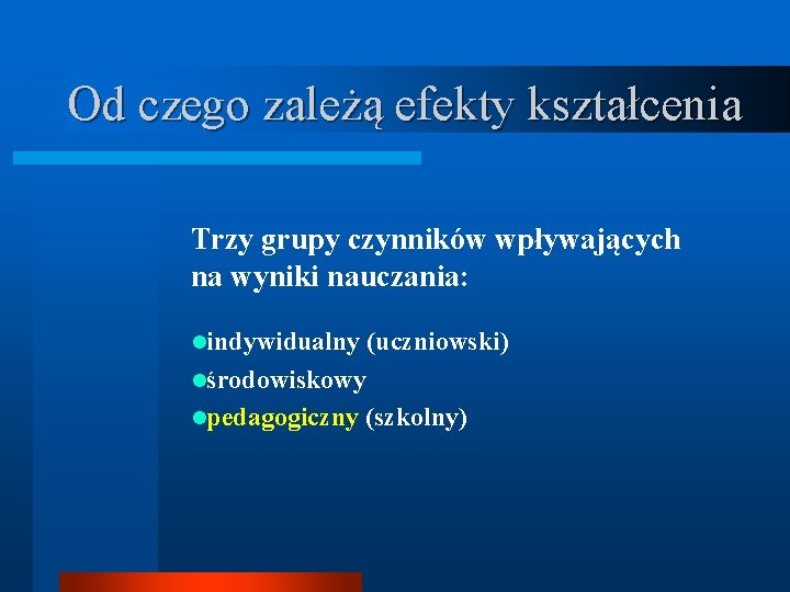 Od czego zależą efekty kształcenia Trzy grupy czynników wpływających na wyniki nauczania: lindywidualny (uczniowski)