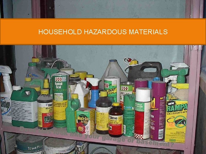 HOUSEHOLD HAZARDOUS MATERIALS Does this look like your gara ge or bas ement? 
