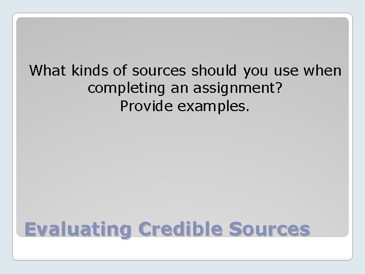 What kinds of sources should you use when completing an assignment? Provide examples. Evaluating