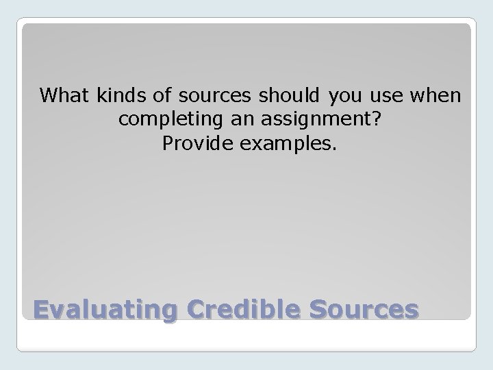 What kinds of sources should you use when completing an assignment? Provide examples. Evaluating