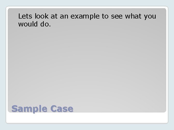 Lets look at an example to see what you would do. Sample Case 