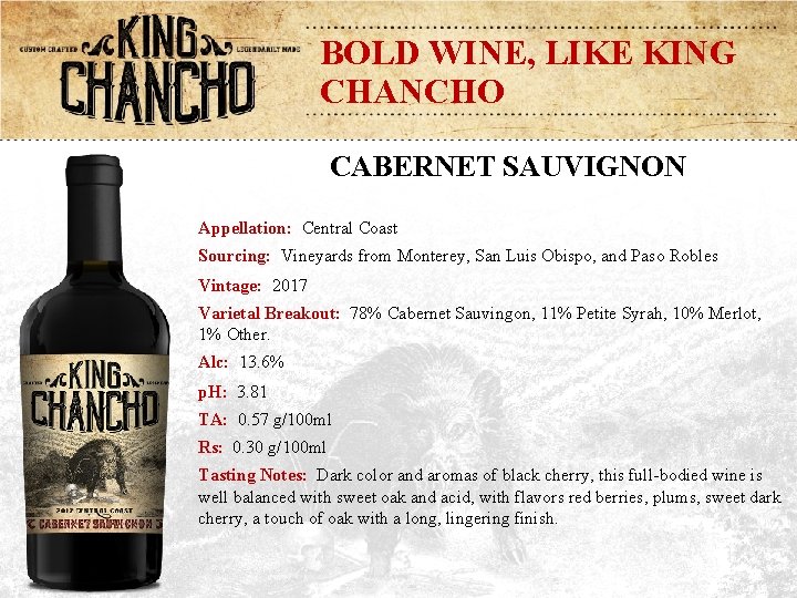 BOLD WINE, LIKE KING CHANCHO CABERNET SAUVIGNON Appellation: Central Coast Sourcing: Vineyards from Monterey,