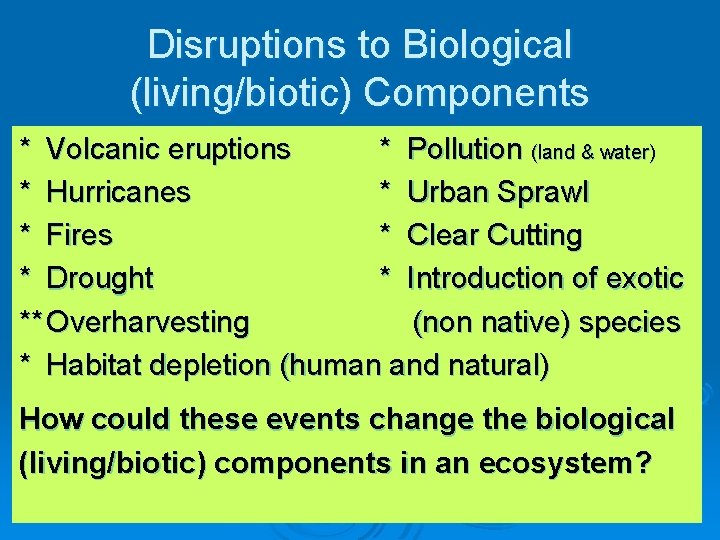 Disruptions to Biological (living/biotic) Components * Volcanic eruptions * Pollution (land & water) *